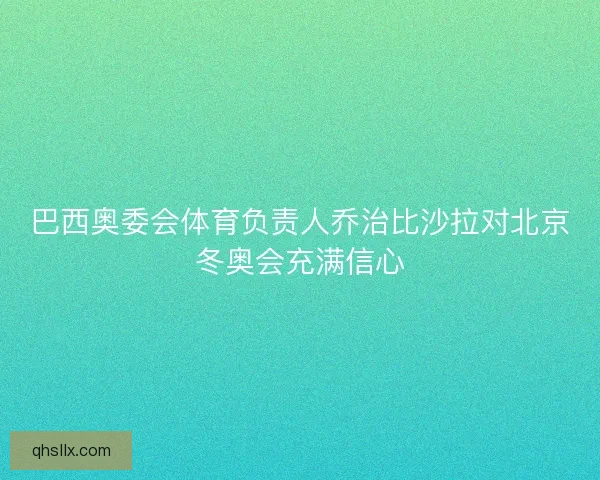 巴西奥委会体育负责人乔治比沙拉对北京冬奥会充满信心