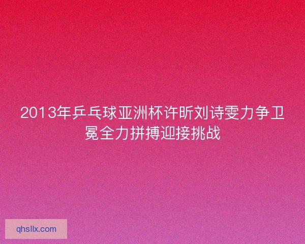 2013年乒乓球亚洲杯许昕刘诗雯力争卫冕全力拼搏迎接挑战