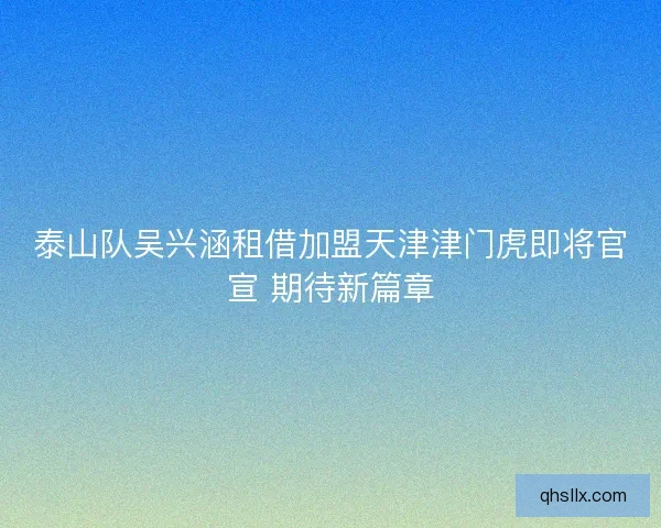泰山队吴兴涵租借加盟天津津门虎即将官宣 期待新篇章